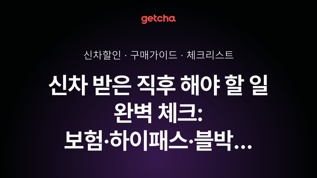 신차 받은 직후 해야 할 일 완벽 체크: 보험·하이패스·블박 등록 순서